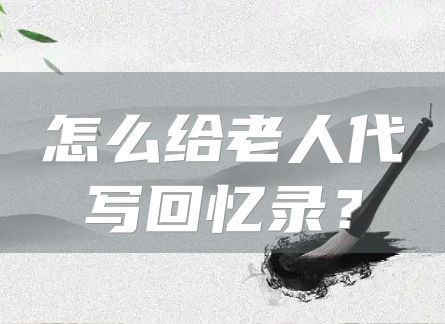 怎么给老人代写回忆录？